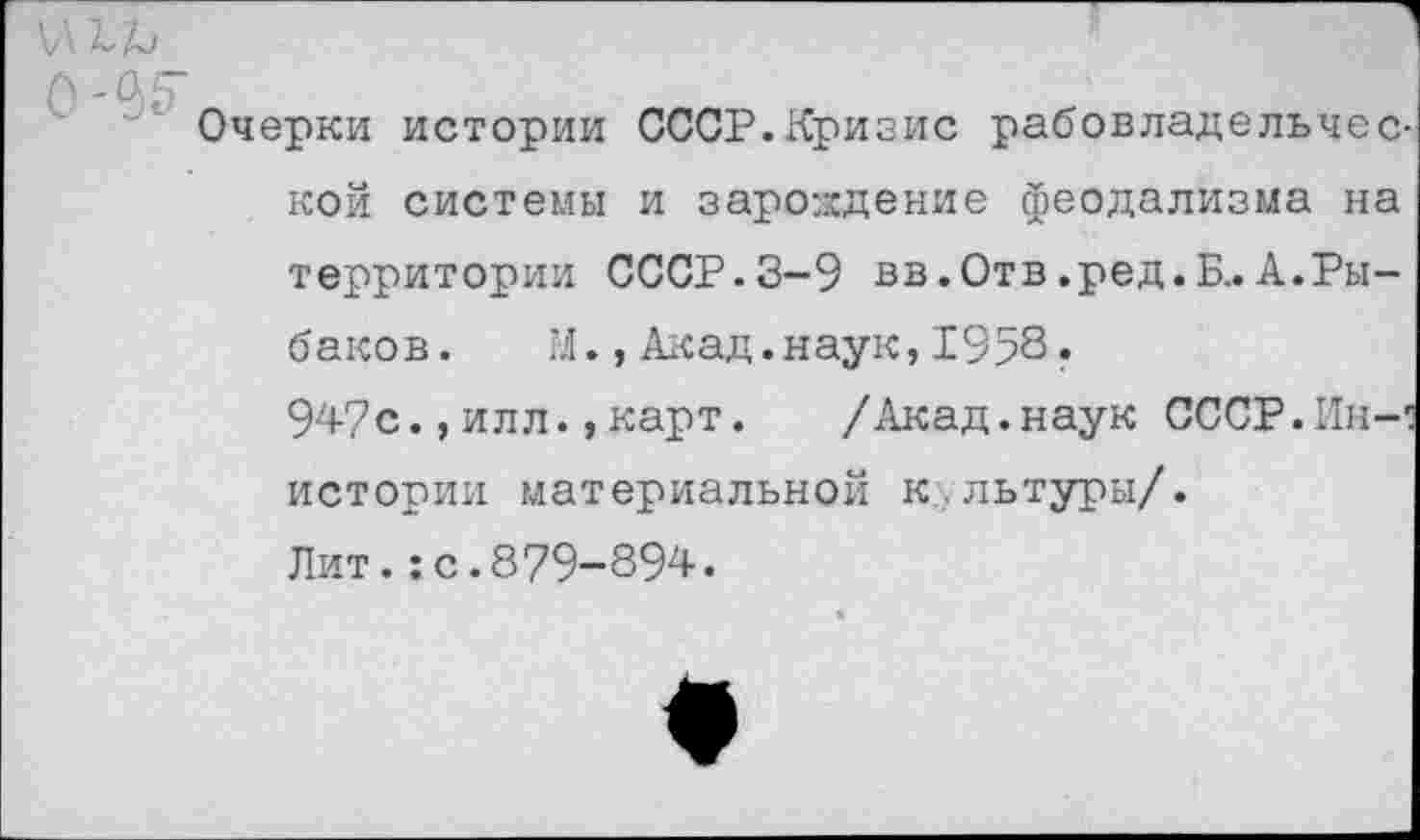 ﻿Очерки истории СССР.Кризис рабовладельчес кой системы и зарождение феодализма на территории СССР.3-9 вв.Отв.ред.Б..А.Рыбаков. М.,Акад.наук,1958.
947с.,илл.,карт.	/Акад.наук СССР.Ин-
истории материальной к.льтуры/.
Лит.:с.879-894.